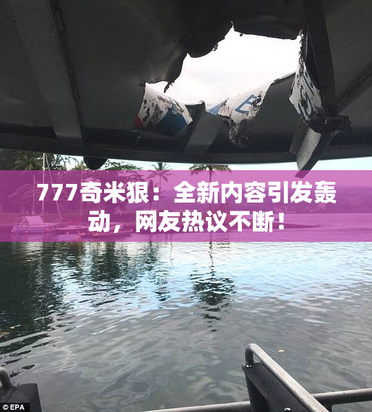 777奇米狠：全新内容引发轰动，网友热议不断！