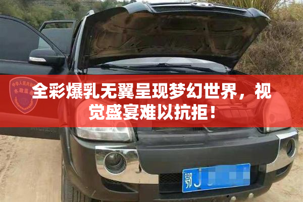 全彩爆乳无翼呈现梦幻世界，视觉盛宴难以抗拒！