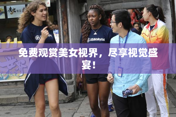 免费观赏美女视界，尽享视觉盛宴！