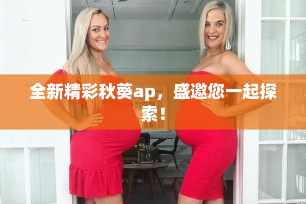 全新精彩秋葵ap，盛邀您一起探索！
