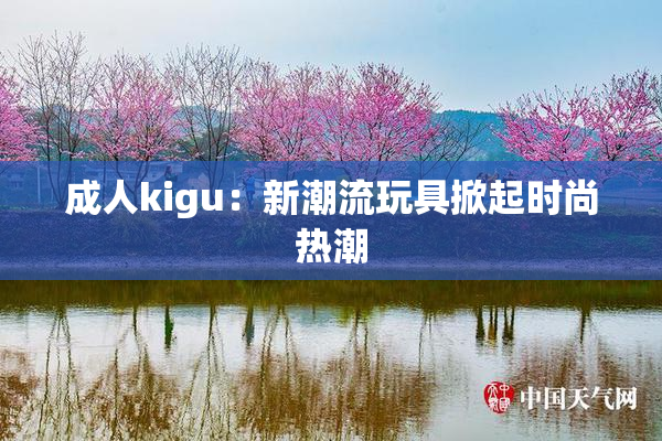 成人kigu：新潮流玩具掀起时尚热潮