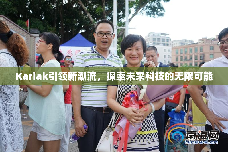 Kariak引领新潮流，探索未来科技的无限可能