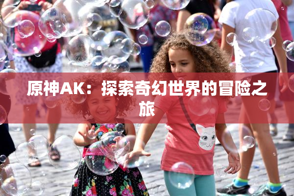 原神AK：探索奇幻世界的冒险之旅
