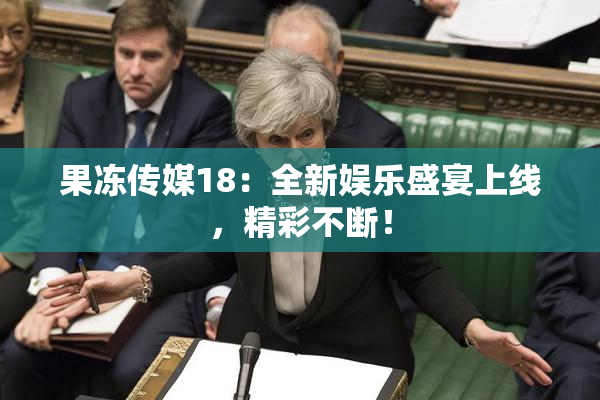 果冻传媒18：全新娱乐盛宴上线，精彩不断！