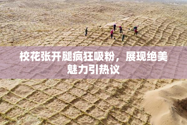 校花张开腿疯狂吸粉，展现绝美魅力引热议