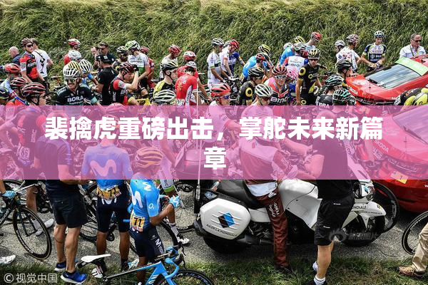 裴擒虎重磅出击，掌舵未来新篇章