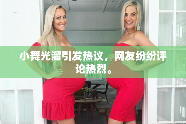 小舞光溜引发热议，网友纷纷评论热烈。