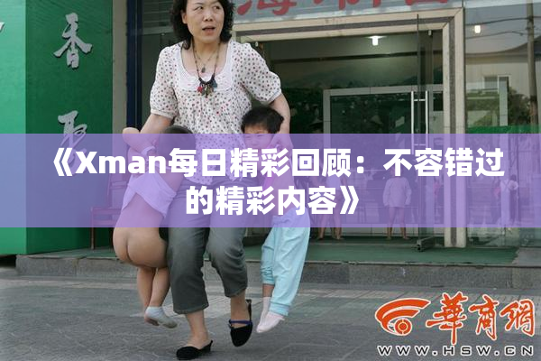 《Xman每日精彩回顾：不容错过的精彩内容》