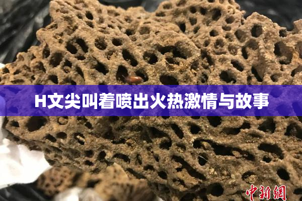 H文尖叫着喷出火热激情与故事
