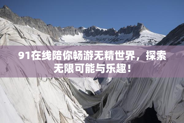 91在线陪你畅游无精世界，探索无限可能与乐趣！