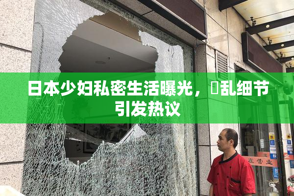 日本少妇私密生活曝光，婬乱细节引发热议