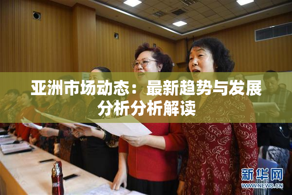 亚洲市场动态：最新趋势与发展分析分析解读