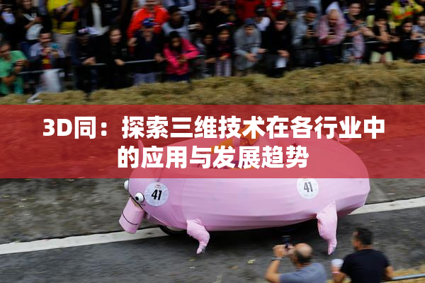 3D同：探索三维技术在各行业中的应用与发展趋势