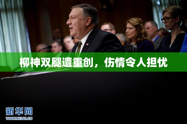 柳神双腿遭重创，伤情令人担忧