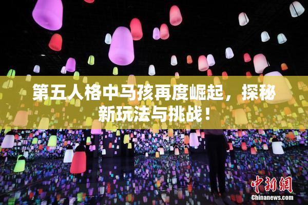 第五人格中马孩再度崛起，探秘新玩法与挑战！