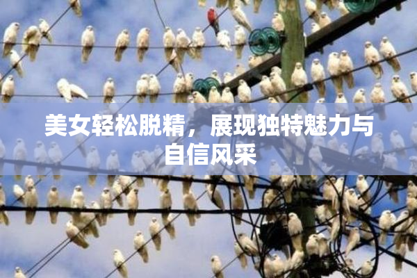 美女轻松脱精，展现独特魅力与自信风采