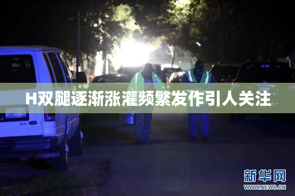 H双腿逐渐涨灌频繁发作引人关注