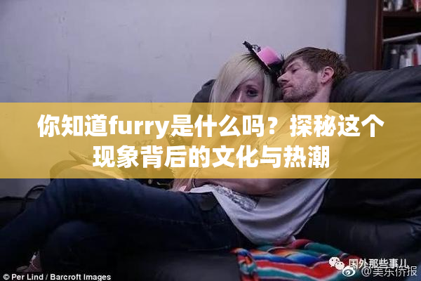 你知道furry是什么吗？探秘这个现象背后的文化与热潮