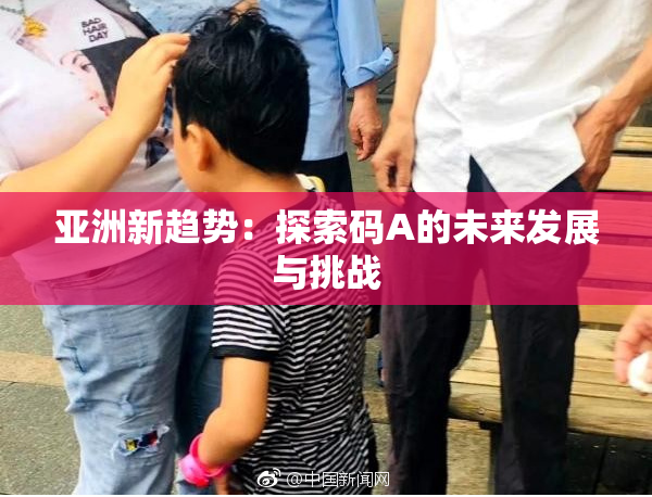 亚洲新趋势：探索码A的未来发展与挑战