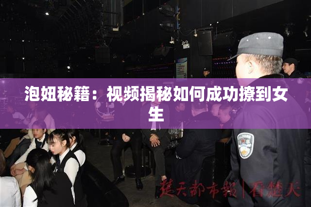 泡妞秘籍：视频揭秘如何成功撩到女生