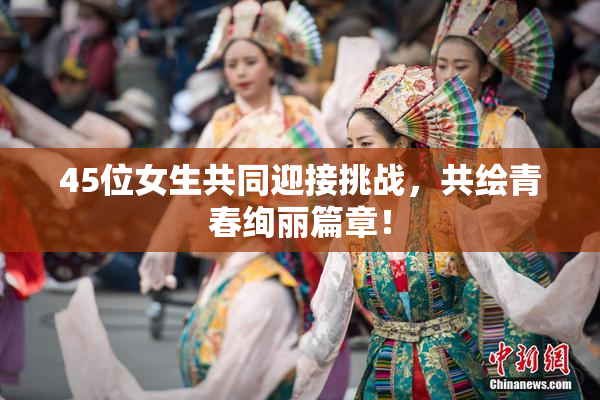 45位女生共同迎接挑战，共绘青春绚丽篇章！