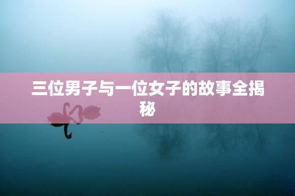 三位男子与一位女子的故事全揭秘