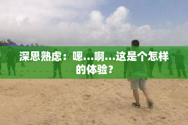 深思熟虑：嗯…啊…这是个怎样的体验？