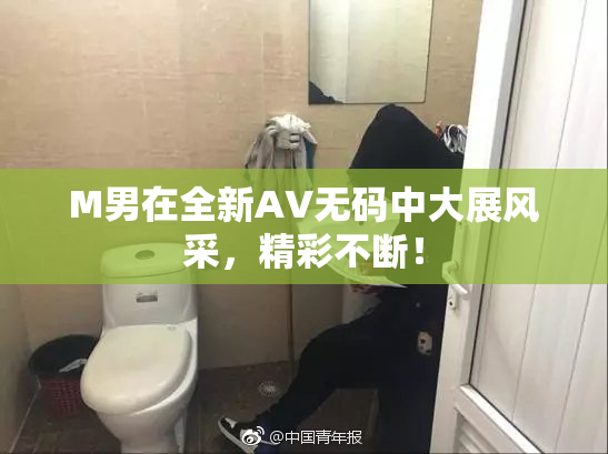 M男在全新AV无码中大展风采，精彩不断！