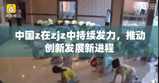 中国z在zjz中持续发力，推动创新发展新进程