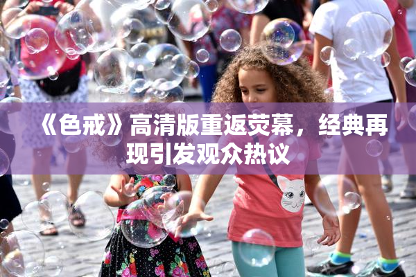 《色戒》高清版重返荧幕，经典再现引发观众热议