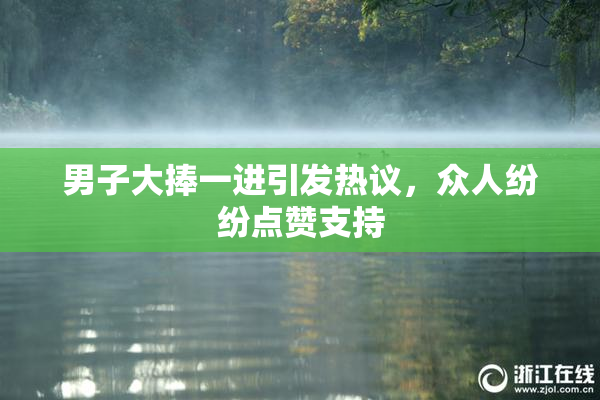 男子大捧一进引发热议，众人纷纷点赞支持