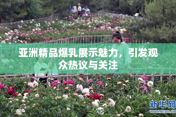 亚洲精品爆乳展示魅力，引发观众热议与关注