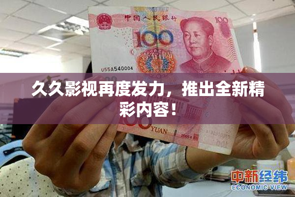 久久影视再度发力，推出全新精彩内容！