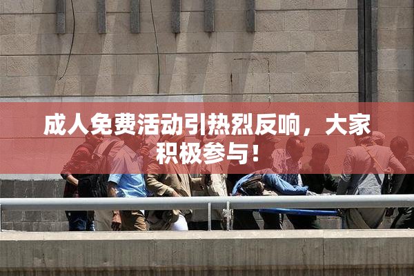 成人免费活动引热烈反响，大家积极参与！