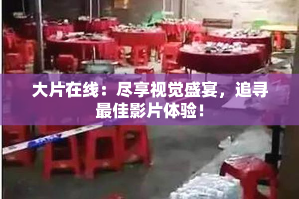 大片在线：尽享视觉盛宴，追寻最佳影片体验！