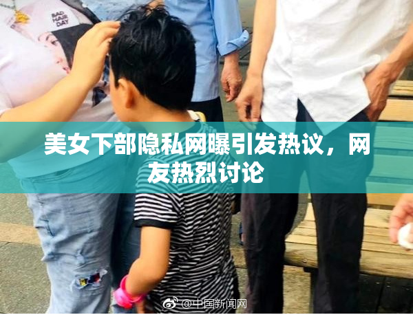 美女下部隐私网曝引发热议，网友热烈讨论