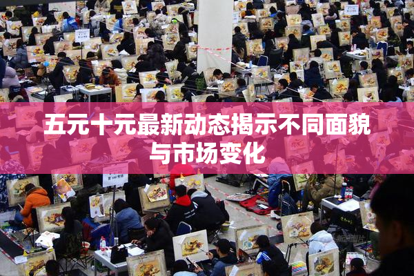 五元十元最新动态揭示不同面貌与市场变化