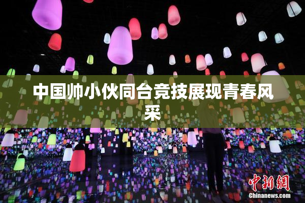 中国帅小伙同台竞技展现青春风采