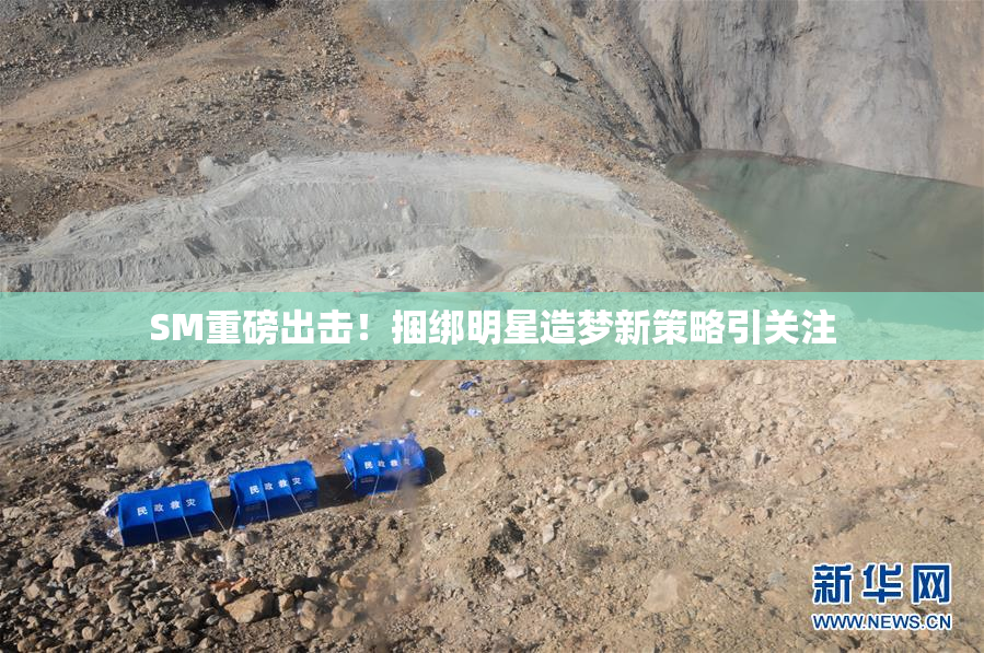 SM重磅出击！捆绑明星造梦新策略引关注