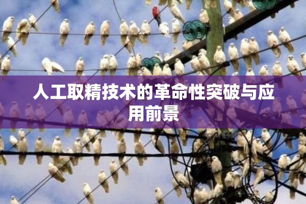 人工取精技术的革命性突破与应用前景