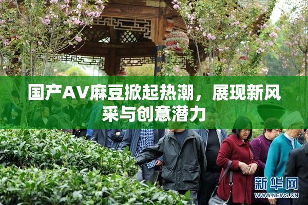 国产AV麻豆掀起热潮，展现新风采与创意潜力