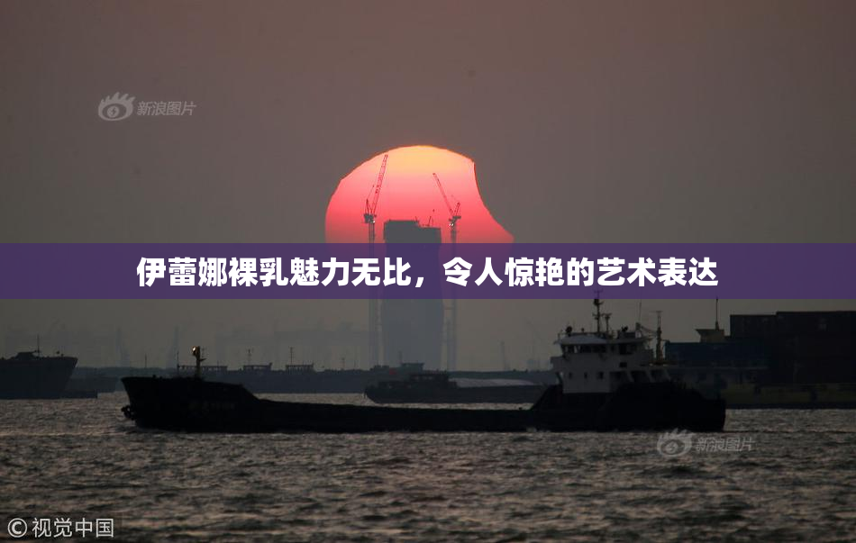 伊蕾娜裸乳魅力无比，令人惊艳的艺术表达