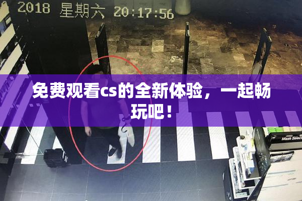 免费观看cs的全新体验，一起畅玩吧！