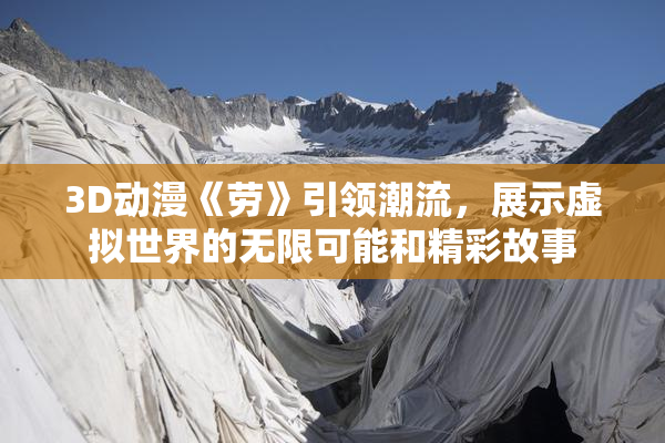 3D动漫《劳》引领潮流，展示虚拟世界的无限可能和精彩故事