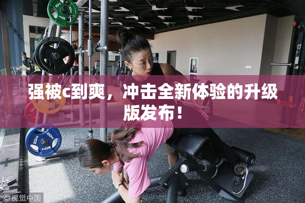 强被c到爽，冲击全新体验的升级版发布！