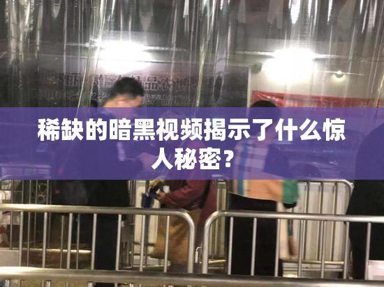 稀缺的暗黑视频揭示了什么惊人秘密？