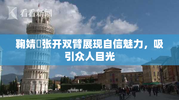 鞠婧祎张开双臂展现自信魅力，吸引众人目光