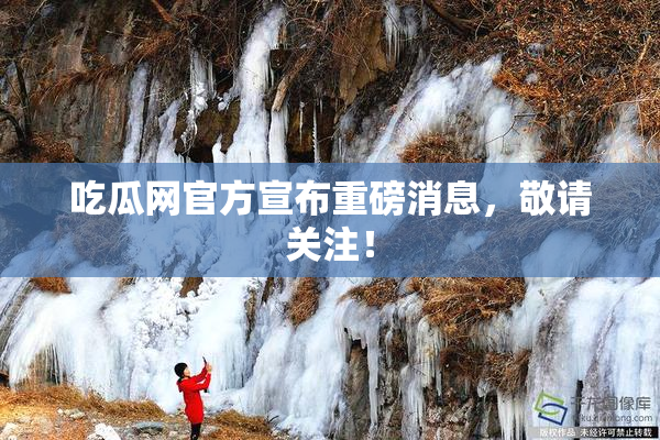 吃瓜网官方宣布重磅消息，敬请关注！