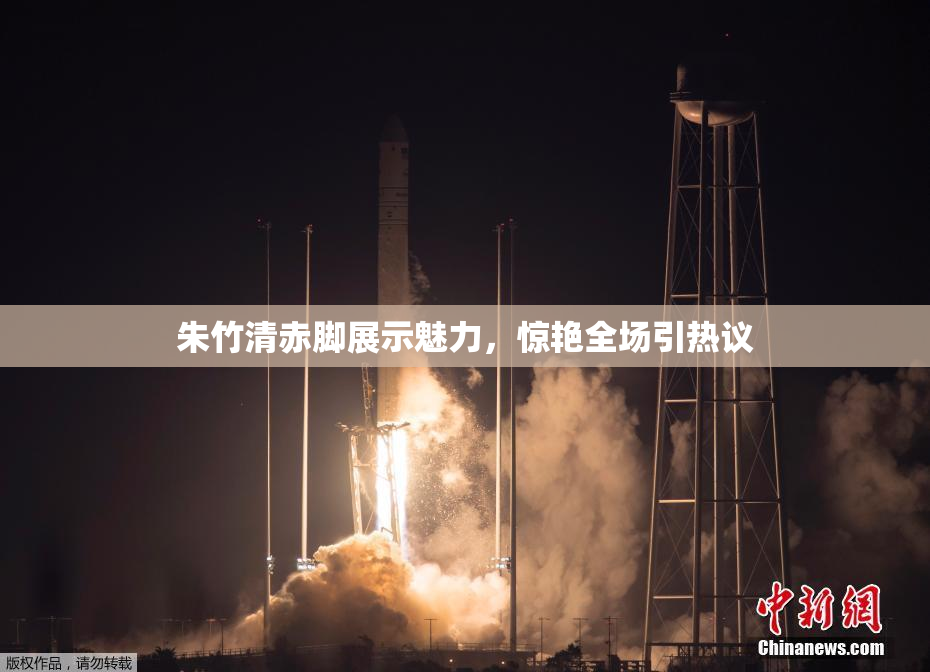 朱竹清赤脚展示魅力，惊艳全场引热议