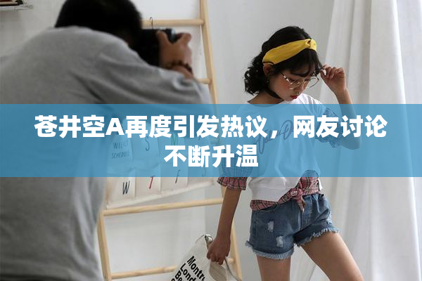 苍井空A再度引发热议，网友讨论不断升温